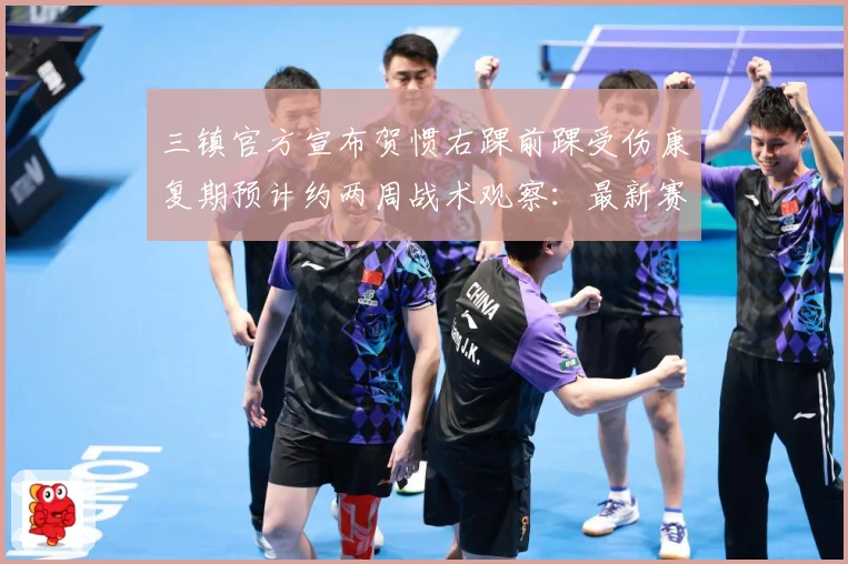 三镇官方宣布贺惯右踝前踝受伤康复期预计约两周战术观察：最新赛事动态与深度分析
