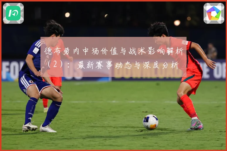德布劳内中场价值与战术影响解析（2）：最新赛事动态与深度分析