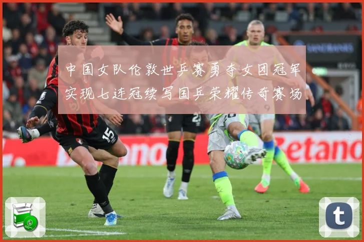 中国女队伦敦世乒赛勇夺女团冠军实现七连冠续写国乒荣耀传奇赛场解读：最新赛事动态与深度分析