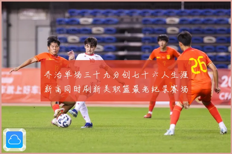 乔治单场三十九分创七十六人生涯新高同时刷新美职篮最老纪录赛场复盘：最新赛事动态与深度分析