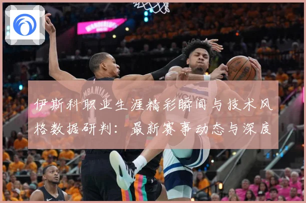 伊斯科职业生涯精彩瞬间与技术风格数据研判：最新赛事动态与深度分析