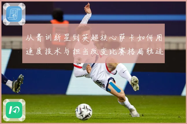 从青训新星到英超核心萨卡如何用速度技术与担当改变比赛格局轨迹解析：最新赛事动态与深度分析