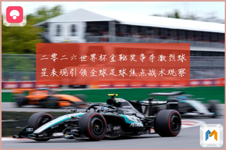 二零二六世界杯金靴奖争夺激烈球星表现引领全球足球焦点战术观察：最新赛事动态与深度分析
