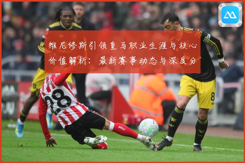 维尼修斯引领皇马职业生涯与核心价值解析：最新赛事动态与深度分析