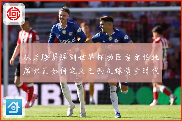 从后腰屏障到世界杯功臣吉尔伯托席尔瓦如何定义巴西足球黄金时代解析：最新赛事动态与深度分析