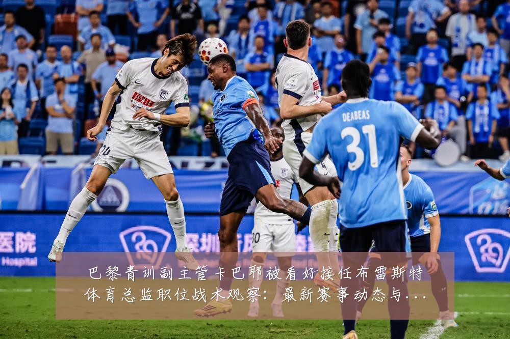 巴黎青训副主管卡巴耶被看好接任布雷斯特体育总监职位战术观察:最新赛事动态与深度分析