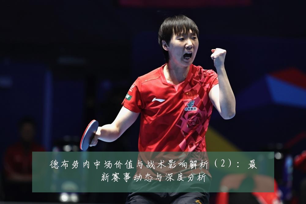 德布劳内中场价值与战术影响解析(2):最新赛事动态与深度分析