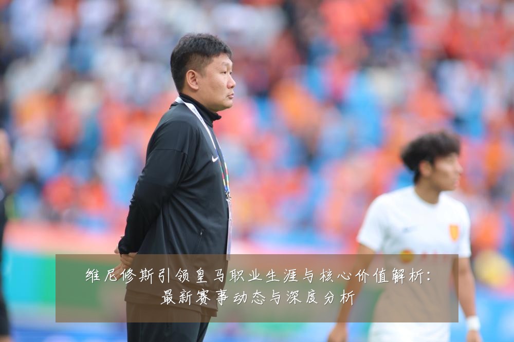 维尼修斯引领皇马职业生涯与核心价值解析：最新赛事动态与深度分析
