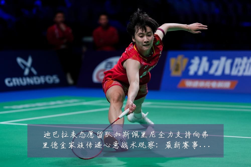 迪巴拉表态愿留队加斯佩里尼全力支持向弗里德金家族传递心意战术观察:最新赛事动态与深度分析